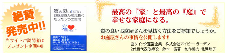 最高の『家』と最高の『庭』で幸せな家庭になる。質の良いお庭屋さんを見抜く方法をご存知でしょうか。お庭屋さんの事情を公開します!! 庭クイック運営企業 株式会社アイビー・ガーデン 代表取締役 鈴木俊 著 制作協力:北澤玲子